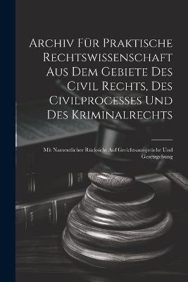 Archiv f&uuml;r praktische Rechtswissenschaft aus dem Gebiete des Civil rechts, des Civilprocesses und des Kriminalrechts -  Anonymous