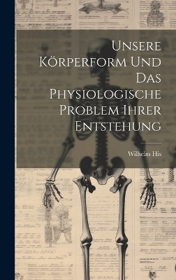 Unsere K&ouml;rperform Und Das Physiologische Problem Ihrer Entstehung - Wilhelm His