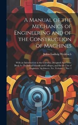 A Manual of the Mechanics of Engineering and of the Construction of Machines - Julius Ludwig Weisbach