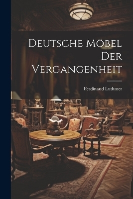 Deutsche M&ouml;bel der Vergangenheit - Ferdinand 1842-1921 Luthmer