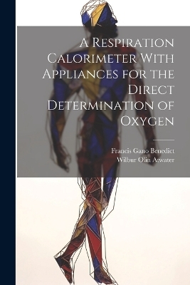 A Respiration Calorimeter With Appliances for the Direct Determination of Oxygen - Francis Gano Benedict, Wilbur Olin Atwater
