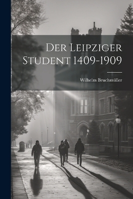 Der Leipziger student 1409-1909 - Wilhelm Bruchm&uuml;ller