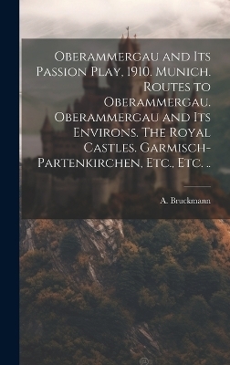 Oberammergau and Its Passion Play, 1910. Munich. Routes to Oberammergau. Oberammergau and Its Environs. The Royal Castles. Garmisch-Partenkirchen, Etc., Etc. ..