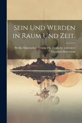 Sein und Werden in Raum und Zeit. - Emanuel Herrmann,  Allgemeiner Verein F&uuml;r Deutsche Littera