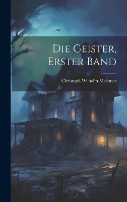 Die Geister, Erster Band - Christoph Wilhelm Meissner