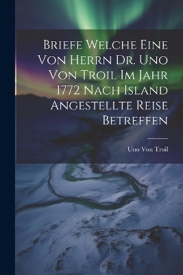 Briefe welche eine von herrn Dr. Uno von Troil im Jahr 1772 nach Island angestellte Reise betreffen - Uno Von Troil