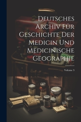 Deutsches Archiv Für Geschichte Der Medicin Und Medicinische Geographie; Volume 3