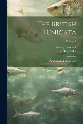 The British Tunicata; an Unfinished Monograph; Volume 2 - Joshua Alder, Albany Hancock