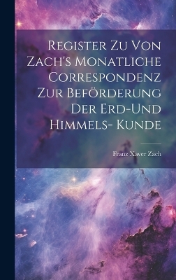 Register zu von Zach's Monatliche Correspondenz zur Beförderung der Erd-und Himmels- Kunde