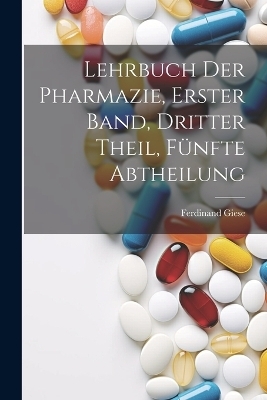 Lehrbuch der Pharmazie, Erster Band, Dritter Theil, F&uuml;nfte Abtheilung - Ferdinand Giese
