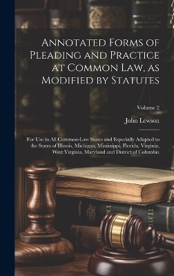 Annotated Forms of Pleading and Practice at Common Law, as Modified by Statutes; for Use in All Common-law States and Especially Adapted to the States of Illinois, Michigan, Mississippi, Florida, Virginia, West Virginia, Maryland and District of Columbia;
