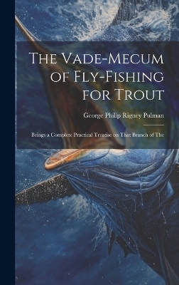 The Vade-mecum of Fly-fishing for Trout - George Philip Rigney Pulman