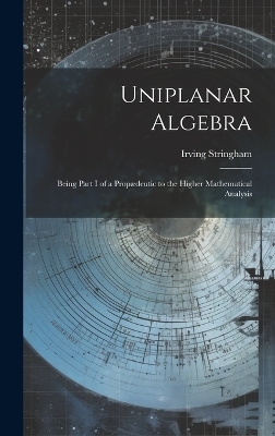 Uniplanar Algebra; Being Part I of a Propædeutic to the Higher Mathematical Analysis - Irving Stringham