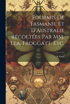 Fourmis de Tasmanie et D'Australie R&eacute;colt&eacute;es par MM. Lea, Froggatt, etc. - A Forel