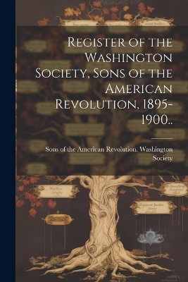 Register of the Washington Society, Sons of the American Revolution, 1895-1900..