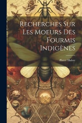 Recherches Sur Les Moeurs Des Fourmis Indig&egrave;nes - Huber Pierre