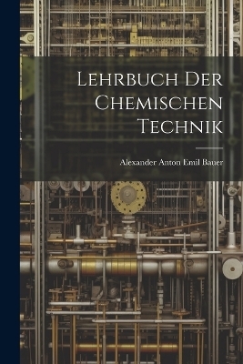 Lehrbuch Der Chemischen Technik - Alexander Anton Emil Bauer