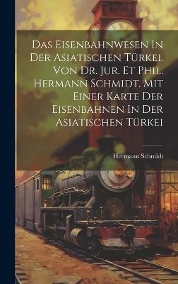 Das Eisenbahnwesen In Der Asiatischen T&uuml;rkei. Von Dr. Jur. Et Phil. Hermann Schmidt. Mit Einer Karte Der Eisenbahnen In Der Asiatischen T&uuml;rkei - Schmidt Hermann 1887-