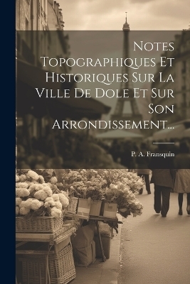 Notes Topographiques Et Historiques Sur La Ville De Dole Et Sur Son Arrondissement...