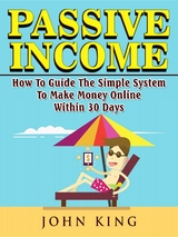 Passive Income How To Guide The Simple System To Make Money Online Within 30 Days - John King