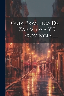 Guia Pr&aacute;ctica De Zaragoza Y Su Provincia ...... -  Anonymous