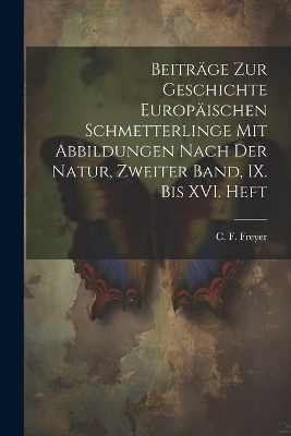 Beiträge zur Geschichte europäischen Schmetterlinge mit Abbildungen nach der Natur, Zweiter Band, IX. bis XVI. Heft - C F Freyer