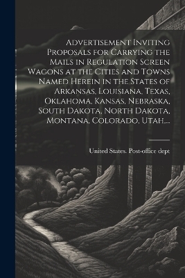 Advertisement Inviting Proposals for Carrying the Mails in Regulation Screen Wagons at the Cities and Towns Named Herein in the States of Arkansas, Louisiana, Texas, Oklahoma, Kansas, Nebraska, South Dakota, North Dakota, Montana, Colorado, Utah, ...