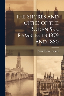 The Shores and Cities of the Boden See, Rambles in 1879 and 1880 - Samuel James Capper