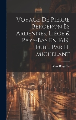 Voyage De Pierre Bergeron &Egrave;s Ardennes, Li&eacute;ge & Pays-Bas En 1619, Publ. Par H. Michelant - Pierre Bergeron