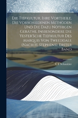 Die Tiefkultur, Ihre Vortheile, Die Vorschiedenen Methoden Und Die Dazu N&ouml;thigen Ger&auml;the, Insbesondere Die Yester'Sche Tiefkultur Des Marquis Von Tweeddale (Nach H. Stephens), Erster Band - C F Schneitler