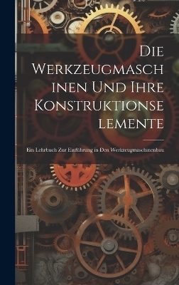 Die Werkzeugmaschinen Und Ihre Konstruktionselemente -  Anonymous