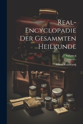 Real-Encyclopadie Der Gesammten Heilkunde; Volume 6