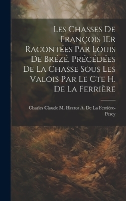 Les Chasses De François 1Er Racontées Par Louis De Brézé. Précédées De La Chasse Sous Les Valois Par Le Cte H. De La Ferrière - 