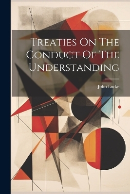 Treaties On The Conduct Of The Understanding - John Locke