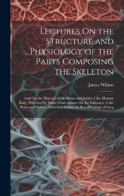 Lectures On the Structure and Physiology of the Parts Composing the Skeleton - James Wilson