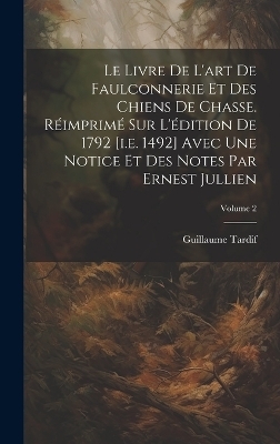 Le livre de l'art de faulconnerie et des chiens de chasse. Réimprimé sur l'édition de 1792 [i.e. 1492] avec une notice et des notes par Ernest Jullien; Volume 2 - Guillaume Tardif