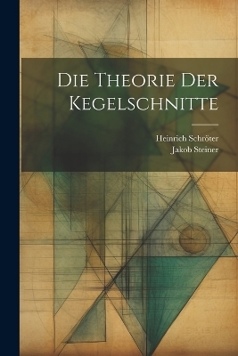 Die Theorie der Kegelschnitte - Jakob Steiner, Heinrich Schröter