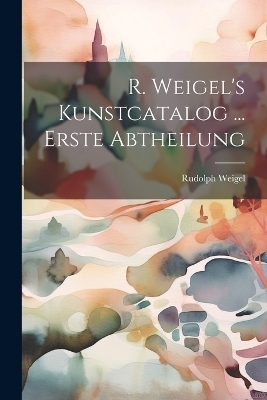 R. Weigel's Kunstcatalog ... Erste Abtheilung - Rudolph Weigel