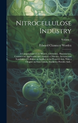 Nitrocellulose Industry; a Compendium of the History, Chemistry, Manufacture, Commercial Application and Analysis of Nitrates, Acetates and Xanthates of Cellulose as Applied to the Peaceful Arts, With a Chapter on Gun Cotton, Smokeless Powder And...; Volum - Edward Chauncey 1875-1940 Worden