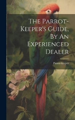 The Parrot-keeper's Guide, By An Experienced Dealer