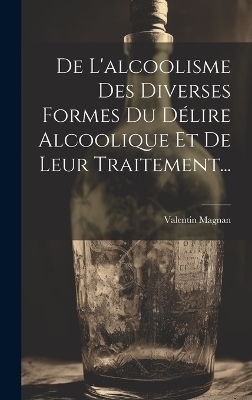 De L'alcoolisme Des Diverses Formes Du D&eacute;lire Alcoolique Et De Leur Traitement... - Valentin Magnan