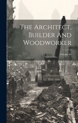 The Architect, Builder And Woodworker; Volume 16 -  Anonymous