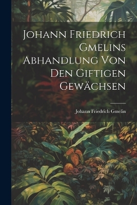 Johann Friedrich Gmelins Abhandlung von den giftigen Gewächsen