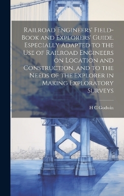Railroad Engineers' Field-book and Explorers' Guide. Especially Adapted to the use of Railroad Engineers on Location and Construction, and to the Needs of the Explorer in Making Exploratory Surveys - H C Godwin