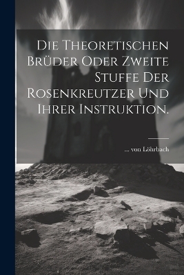 Die theoretischen Brüder oder zweite Stuffe der Rosenkreutzer und ihrer Instruktion.