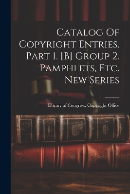 Catalog Of Copyright Entries. Part 1. [b] Group 2. Pamphlets, Etc. New Series