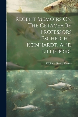 Recent Memoirs On The Cetacea By Professors Eschricht, Reinhardt, And Lilljeborg - William Henry Flower