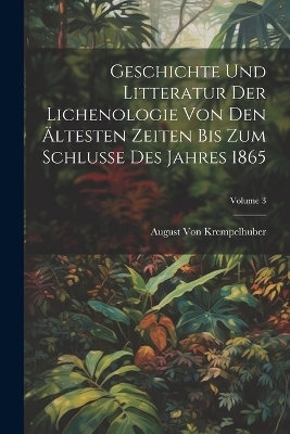 Geschichte Und Litteratur Der Lichenologie Von Den Ältesten Zeiten Bis Zum Schlusse Des Jahres 1865; Volume 3