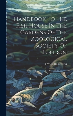 Handbook To The Fish House In The Gardens Of The Zoological Society Of London - E W H Holdsworth