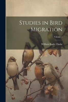 Studies in Bird Migration; Volume 1 - William Eagle 1853-1938 Clarke